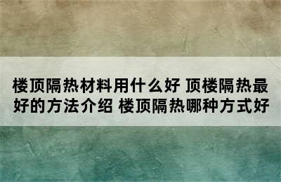 楼顶隔热材料用什么好 顶楼隔热最好的方法介绍 楼顶隔热哪种方式好